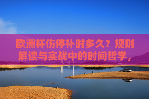 欧洲杯伤停补时多久？规则解读与实战中的时间哲学，欧洲杯伤停补时，规则解读与实战中的时间哲学