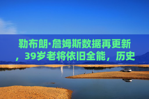 勒布朗·詹姆斯数据再更新,39岁老将依旧全能,历史级成就持续加码,39岁詹姆斯全能依旧,历史级成就持续加码