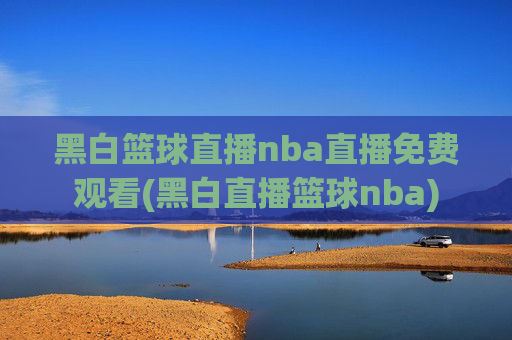 黑白篮球直播nba直播免费观看(黑白直播篮球nba)