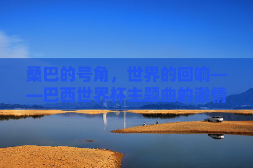 桑巴的号角,世界的回响——巴西世界杯主题曲的激情与传承,桑巴号角,世界回响,巴西世界杯主题曲的激情传承