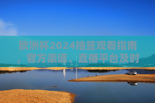 欧洲杯2024抽签观看指南,官方渠道、直播平台及时间全解析,欧洲杯2024抽签观看指南,官方渠道、直播平台及时间全解析