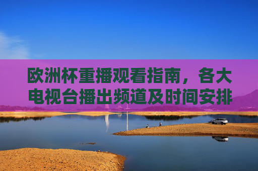 欧洲杯重播观看指南,各大电视台播出频道及时间安排,欧洲杯重播观看指南,各大电视台播出频道及时间安排