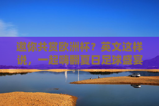 邀你共赏欧洲杯?英文这样说,一起嗨翻夏日足球盛宴!夏日欧洲杯,英文邀你嗨翻足球盛宴