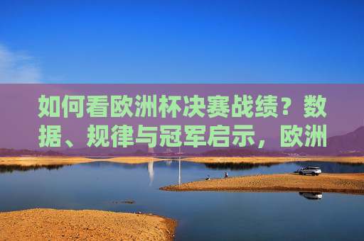 如何看欧洲杯决赛战绩?数据、规律与冠军启示,欧洲杯决赛战绩,数据、规律与冠军启示