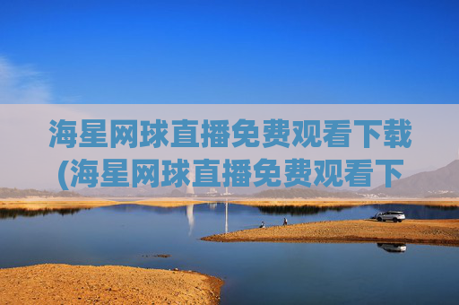 海星网球直播免费观看下载(海星网球直播免费观看下载安装)