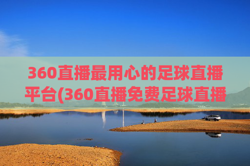 360直播最用心的足球直播平台(360直播免费足球直播平台)