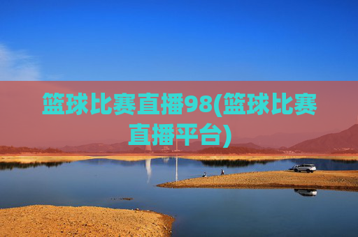 篮球比赛直播98(篮球比赛直播平台)