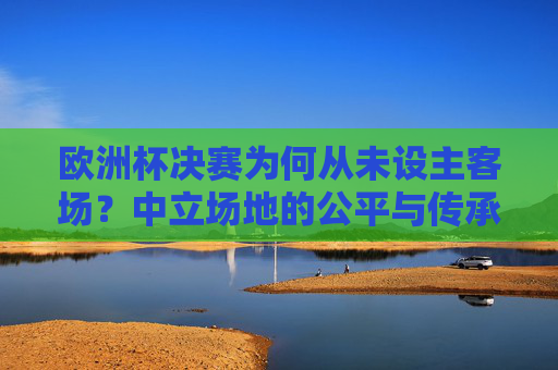 欧洲杯决赛为何从未设主客场?中立场地的公平与传承,欧洲杯决赛为何从未设主客场?中立场地的公平与传承