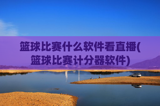 篮球比赛什么软件看直播(篮球比赛计分器软件)
