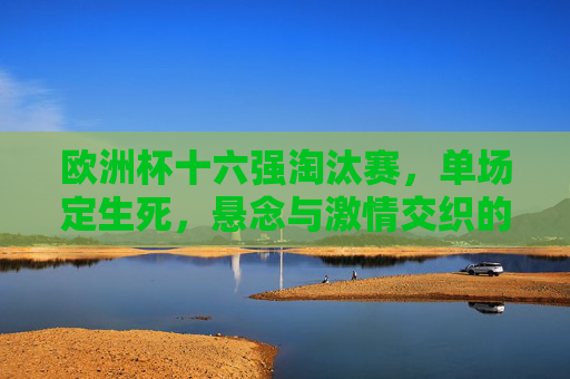 欧洲杯十六强淘汰赛，单场定生死，悬念与激情交织的晋级之路，单场定生死！欧洲杯十六强悬念与激情交织的晋级之路