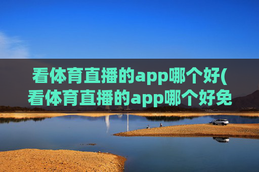 看体育直播的app哪个好(看体育直播的app哪个好免费)免费看体育直播的app哪个好