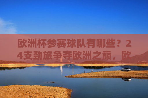 欧洲杯参赛球队有哪些？24支劲旅争夺欧洲之巅，欧洲杯24支劲旅争夺欧洲之巅