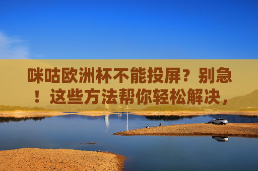 咪咕欧洲杯不能投屏?别急!这些方法帮你轻松解决,咪咕欧洲杯不能投屏?别急!轻松解决
