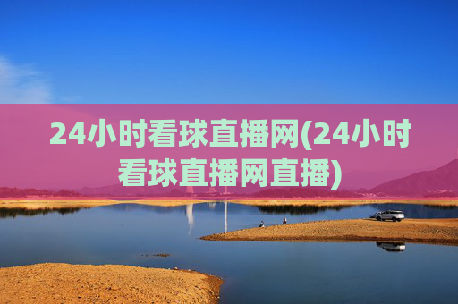 24小时看球直播网(24小时看球直播网直播)