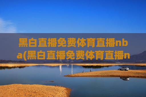 黑白直播免费体育直播nba(黑白直播免费体育直播nba下载)