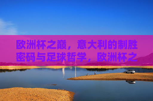 欧洲杯之巅，意大利的制胜密码与足球哲学，欧洲杯之巅，意大利的制胜密码与足球哲学