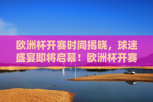欧洲杯开赛时间揭晓，球迷盛宴即将启幕！欧洲杯开赛时间揭晓 球迷盛宴即将启幕