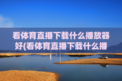 看体育直播下载什么播放器好(看体育直播下载什么播放器好用)
