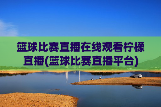 篮球比赛直播在线观看柠檬直播(篮球比赛直播平台)
