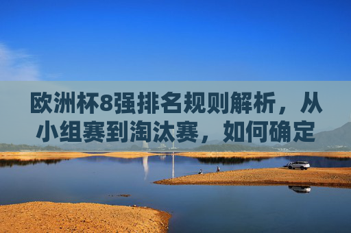 欧洲杯8强排名规则解析，从小组赛到淘汰赛，如何确定最终席位？欧洲杯8强排名规则解析，从小组赛到淘汰赛确定席位