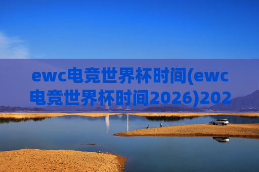 ewc电竞世界杯时间(ewc电竞世界杯时间2026)2026年ewc电竞世界杯时间