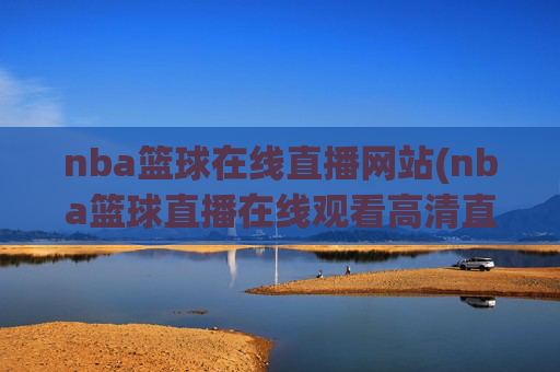 nba篮球在线直播网站(nba篮球直播在线观看高清直播视频)NBA篮球高清在线直播