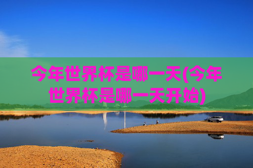 今年世界杯是哪一天(今年世界杯是哪一天开始)