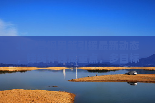 北京首钢男篮引援最新动态，锋线补强成重点，多目标人选引关注，北京首钢男篮引援，锋线补强成重点，多目标人选引关注
