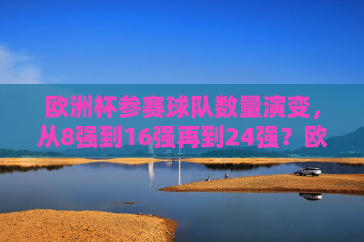 欧洲杯参赛球队数量演变，从8强到16强再到24强？欧洲杯参赛球队数量演变，从8强到16强再到24强
