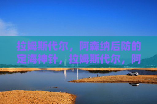 拉姆斯代尔,阿森纳后防的定海神针,拉姆斯代尔,阿森纳后防的定海神针