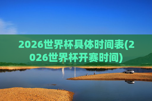 2026世界杯具体时间表(2026世界杯开赛时间)