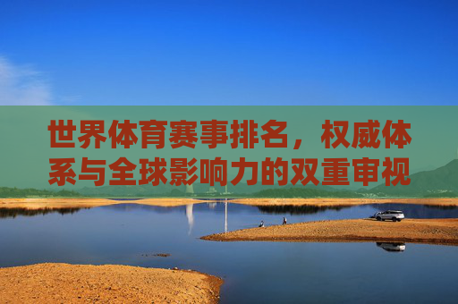 世界体育赛事排名,权威体系与全球影响力的双重审视,世界体育赛事排名,权威体系与全球影响力的双重审视