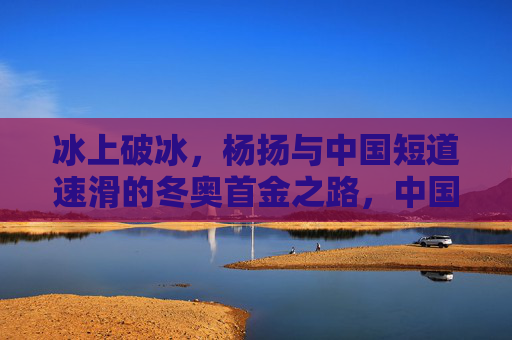 冰上破冰,杨扬与中国短道速滑的冬奥首金之路,中国短道速滑冬奥首金,杨扬的冰上破冰路