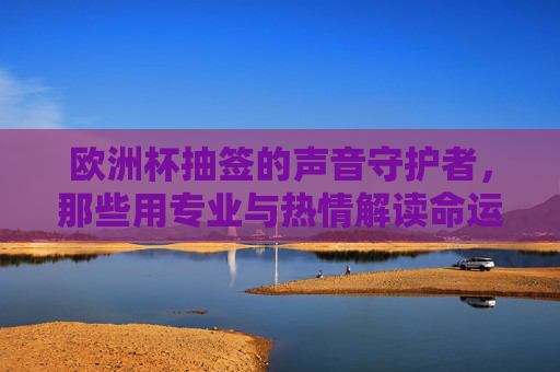 欧洲杯抽签的声音守护者,那些用专业与热情解读命运的解说员,欧洲杯抽签的声音守护者,专业与热情解读命运