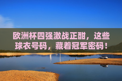 欧洲杯四强激战正酣,这些球衣号码,藏着冠军密码!欧洲杯四强激战,球衣号码藏着冠军密码