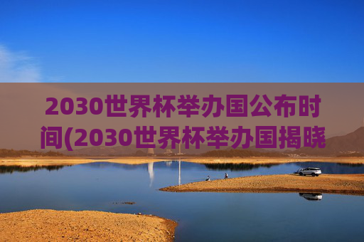 2030世界杯举办国公布时间(2030世界杯举办国揭晓时间)2030世界杯举办国公布时间