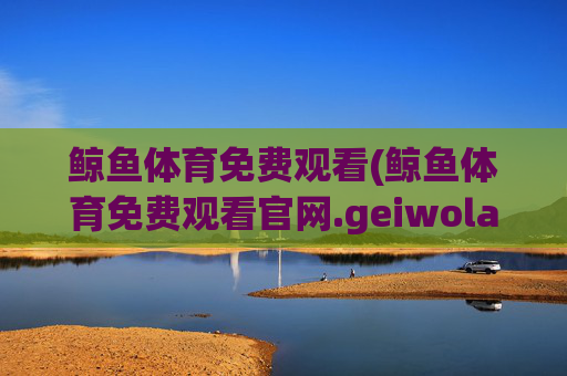 鲸鱼体育免费观看(鲸鱼体育免费观看官网.geiwolai.中国)