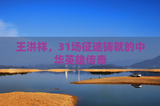 王洪祥,31场征途铸就的中华英雄传奇