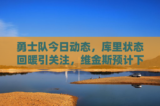 勇士队今日动态,库里状态回暖引关注,维金斯预计下周回归,年轻球员成赛季惊喜,勇士队今日,库里状态回暖,维金斯下周回归,年轻球员成赛季惊喜