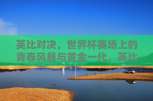 英比对决，世界杯赛场上的青春风暴与黄金一代，英比黄金对决，世界杯青春风暴席卷赛场