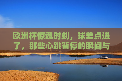 欧洲杯惊魂时刻,球差点进了,那些心跳暂停的瞬间与救赎,欧洲杯惊魂救赎,心跳暂停的瞬间
