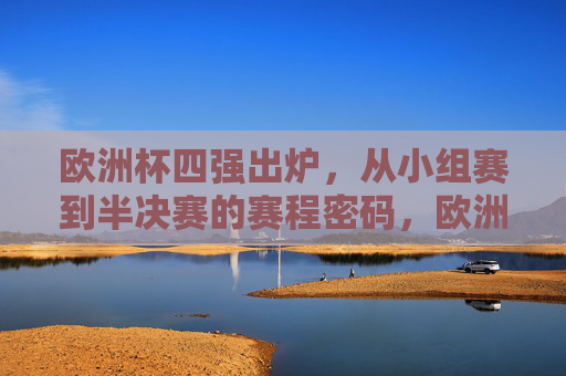 欧洲杯四强出炉，从小组赛到半决赛的赛程密码，欧洲杯四强出炉，小组赛到半决赛的赛程密码