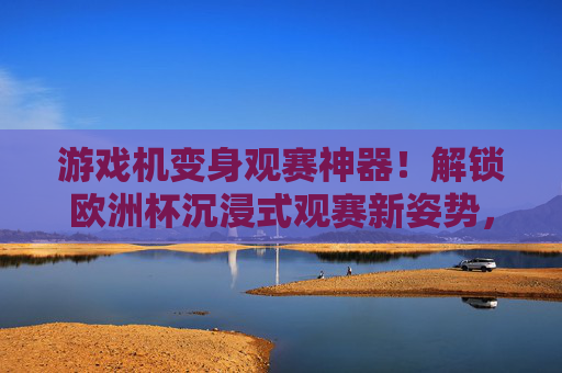 游戏机变身观赛神器！解锁欧洲杯沉浸式观赛新姿势，游戏机变身欧洲杯观赛神器，解锁沉浸式新姿势