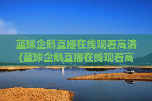 蓝球企鹅直播在线观看高清(蓝球企鹅直播在线观看高清版)