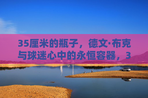 35厘米的瓶子,德文·布克与球迷心中的永恒容器,35厘米瓶子,德文·布克与球迷心中的永恒容器