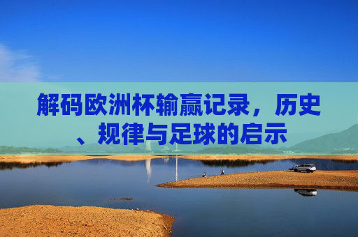 解码欧洲杯输赢记录,历史、规律与足球的启示