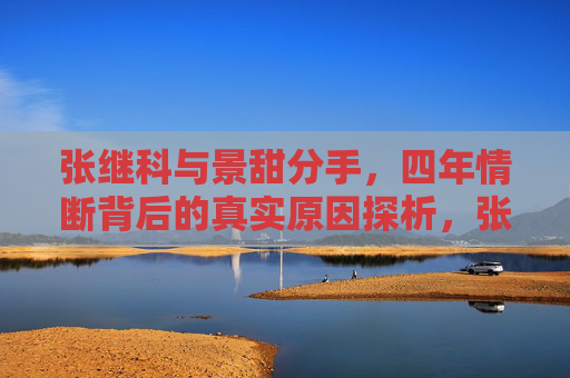 张继科与景甜分手,四年情断背后的真实原因探析,张继科景甜四年情断背后的真实原因探析