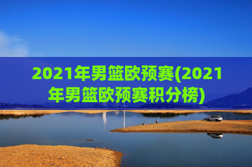 2021年男篮欧预赛(2021年男篮欧预赛积分榜)
