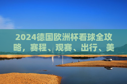 2024德国欧洲杯看球全攻略，赛程、观赛、出行、美食一站式指南，2024德国欧洲杯一站式看球攻略，赛程、观赛、出行、美食指南