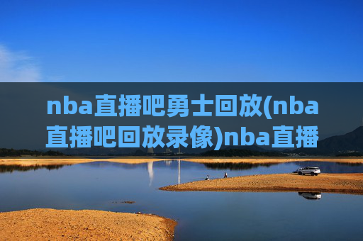 nba直播吧勇士回放(nba直播吧回放录像)nba直播吧勇士回放录像